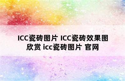 ICC瓷砖图片 ICC瓷砖效果图欣赏 icc瓷砖图片 官网